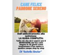CANE FELICE PADRONE SERENO: Dall’addestramento alla nutrizione LA GUIDA COMPLETA: Tutto ciò che devi sapere per il benessere del tuo cane.