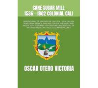 CANE SUGAR MILL 1536 - 1802 COLONIAL CALI: QUICENTENARY OF SANTIAGO DE CALI 1536 - 2036 CALI 500 YEARS SPAIN, FRANCE, ENGLAND, ITALY IN THE ANDES AND ... THE SPANISH COLONY, VALLE, COLOMBIA VOLUME I