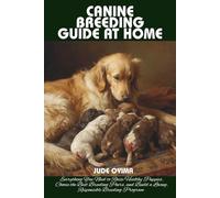 CANINE BREEDING GUIDE AT HOME: Everything You Need to Raise Healthy Puppies, Choose the Best Breeding Pairs, and Build a Loving, Responsible Breeding Program