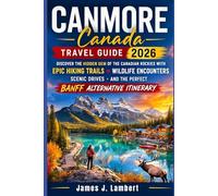 CANMORE, CANADA TRAVEL GUIDE 2026: Discover the Hidden Gem of the Canadian Rockies with Epic Hiking Trails, Wildlife Encounters, Scenic Drives, and the Perfect Banff Alternative Itinerary
