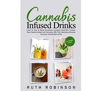 Cannabis Infused Drinks: Learn to How to Make Smoothies, Cocktails, Mocktails, Shakes, Teas, Flavored Water with Cannabis, CBD, THC, Marijuana Extracts, Tinctures, Cannabutter & Oils