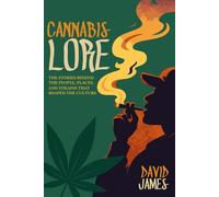 Cannabis Lore: The Stories Behind the People, Places, and Strains That Shaped the Culture