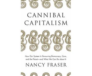Cannibal Capitalism: How Our System Is Devouring Democracy, Care, and the Planet and What We Can Do about It