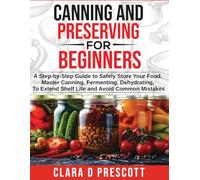 Canning and Preserving For Beginners: A Step-by-Step Guide to Safely Store Your - Master Canning, Fermenting, Dehydrating, To Extend Shelf Life and Avoid Common Mistakes