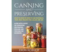 Canning and Preserving: What You Need to Know to Can Vegetables, Fruit, Meat, Poultry, Fish, Jellies, and Jam. Along with a Guide on Fermenting, Dehydrating, Pickling, and Freezing for Beginners