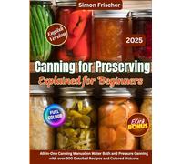 Canning for Preserving Explained for Beginners: All-in-One Canning Manual on Water Bath and Pressure Canning with over 300 Detailed Recipes and Colored Pictures