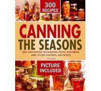 CANNING THE SEASONS: 300+ Easy Recipes for Seasonal Fruits, Vegetables, Jams, Jellies, Chutneys, and Pickles