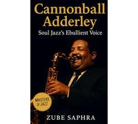Cannonball Adderley: Soul Jazz’s Ebullient Voice: The Life, Music, and Enduring Legacy of Jazz’s Joyful Philosopher
