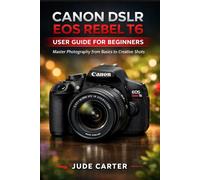 CANON DSLR EOS REBEL T6 USER GUIDE FOR BEGINNERS: Master Photography from Basics to Creative Shots