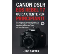 CANON DSLR EOS REBEL T7 GUIDA UTENTE PER PRINCIPIANTI: Una guida passo passo per principianti su come padroneggiare le impostazioni della fotocamera, le tecniche di scatto e la fotografia creativa