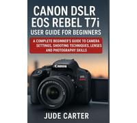 CANON DSLR EOS REBEL T7i USER GUIDE FOR BEGINNERS: A Complete Beginner’s Guide to Camera Settings, Shooting Techniques, Lenses, and Photography Skills