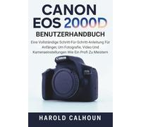 Canon EOS 2000D Benutzerhandbuch: Eine Vollständige Schritt-Für-Schritt-Anleitung Für Anfänger, Um Fotografie, Video Und Kameraeinstellungen Wie Ein Profi Zu Meistern