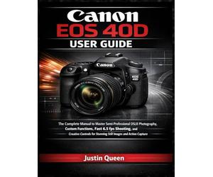 CANON EOS 40D USER GUIDE: The Complete Manual to Master Semi-Professional DSLR Photography, Custom Functions, Fast 6.5 fps Shooting, and Creative Controls for Stunning Still Images and Action Capture