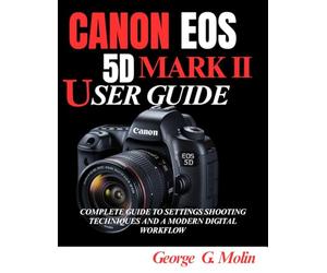 CANON EOS 5D MARK II USER GUIDE: COMPLETE GUIDE TO SETTINGS SHOOTING TECHNIQUES AND A MODERN DIGITAL WORKFLOW