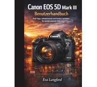 Canon EOS 5D Mark III Benutzerhandbuch: Profi-Tipps, Aufnahmemodi und kreative Techniken für atemberaubende Fotos