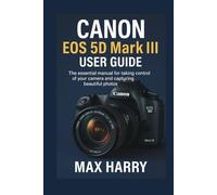 Canon EOS 5D Mark III User Guide: The Essential Manual for Taking Control of Your Camera and Capturing Beautiful Photos