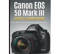 Canon EOS 5D Mark III User’s Companion: From Basics to Professional Techniques