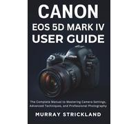 Canon EOS 5D Mark IV User Guide: The Complete Manual to Mastering Camera Settings, Advanced Techniques, and Professional Photography