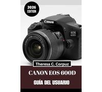 CANON EOS 600D GUÍA DEL USUARIO 2026: Desbloquea todo el potencial de tu cámara mientras exploras el mundo.
