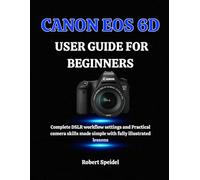 CANON EOS 6D GUIDE FOR BEGINNERS: Complete DSLR workflow settings and Practical camera skills made simple with fully illustrated lessons