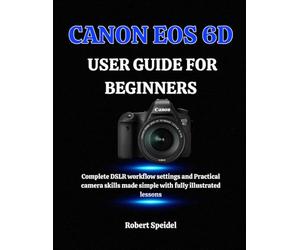 CANON EOS 6D GUIDE FOR BEGINNERS: Complete DSLR workflow settings and Practical camera skills made simple with fully illustrated lessons