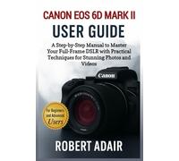 Canon EOS 6D Mark II User Guide: A Step-by-Step Manual to Master Your Full-Frame DSLR with Practical Techniques for Stunning Photos and Videos