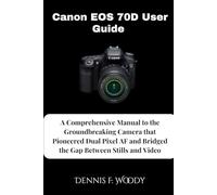 Canon EOS 70D User Guide: A Comprehensive Manual to the Groundbreaking Camera that Pioneered Dual Pixel AF and Bridged the Gap Between Stills and Video