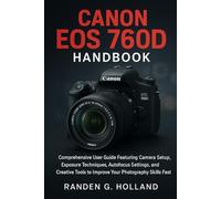 Canon EOS 760D Handbook: Comprehensive User Guide Featuring Camera Setup, Exposure Techniques, Autofocus Settings, and Creative Tools to Improve Your Photography Skills Fast