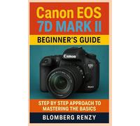 CANON EOS 7D MARK II BEGINNERS GUIDE: STEP BY STEP APPROACH TO MASTERING THE BASICS