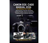 CANON EOS C400 MANUAL 2026: The Ultimate User Guide: Mastering Setup, Cinematic Filmmaking, Autofocus Precision, Exposure Control, and Professional Video Production Workflows