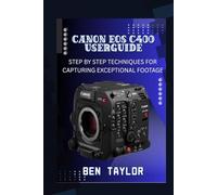 CANON EOS C400 USER GUIDE: STEP BY STEP TECHNIQUES FOR CAPTURING EXCEPTIONAL FOOTAGE