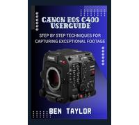 CANON EOS C400 USER GUIDE: STEP BY STEP TECHNIQUES FOR CAPTURING EXCEPTIONAL FOOTAGE