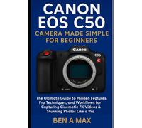Canon EOS C50 Camera Made Simple for Beginners: The Ultimate Guide to Hidden Features, Pro Techniques, and Workflows for Capturing Cinematic 7K Videos & Stunning Photos Like a Pro