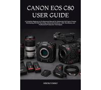CANON EOS C80 USER GUIDE: A Complete Beginner-to-Professional Manual for Mastering Full-Frame Cinema Filmmaking, 6K RAW Recording, Advanced Autofocus, ... and Professional Production Techniques