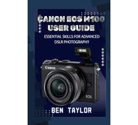 CANON EOS M100 USER GUIDE: ESSENTIAL SKILLS FOR ADVANCED DSLR PHOTOGRAPHY