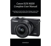 Canon EOS M200 Complete User Manual: Everything You Need to Know About Settings, Lenses, Video Recording, Editing, Maintenance, and Troubleshooting