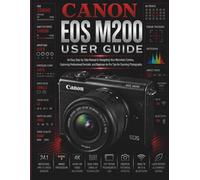 Canon EOS M200 User Guide: An Easy Step-by-Step Manual to Navigating Your Mirrorless Camera, Capturing Professional Portraits, and Beginner-to-Pro Tips for Stunning Photography