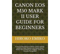 CANON EOS M50 MARK II USER GUIDE FOR BEGINNERS: A Step-by-Step Manual to Master Camera Settings, Autofocus, Video Features, and Capture Sharp Photos ... Vlogging, Travel, and Everyday Photography