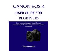 CANON EOS R USER GUIDE FOR BEGINNERS: Learn mirrorless photography through illustrated walkthroughs, friendly explanations, exercises, and everyday shooting tips