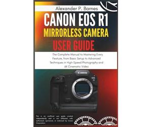 Canon EOS R1 Mirrorless Camera User Guide: The Complete Manual to Mastering Every Feature, from Basic Setup to Advanced Techniques in High-Speed Photography and 6K Cinematic Video