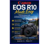 Canon EOS R10 Made Easy: The No-Stress Beginner’s Guide to Setting Up, Understanding, and Using Your Camera-From Essential Controls to Shooting Modes and Settings