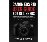 Canon EOS R10 User Guide for Beginners: A Step-by-Step Instruction Manual with Detailed Analysis, Expert Tips, and Troubleshooting Solutions for Mastering Photography and Videography