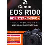 Canon EOS R100 Benutzerhandbuch: Ein einsteigerfreundliches Schritt-für-Schritt-Handbuch, um Einstellungen, Objektive, Fokus und Bildgestaltung für beeindruckende Fotos und flüssige Videos zu meistern