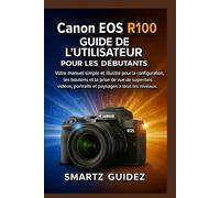 Canon EOS R100 GUIDE DE L'UTILISATEUR POUR LES DÉBUTANTS: Votre manuel simple et illustré pour la configuration, les boutons et la prise de vue de ... portraits et paysages à tous les niveaux.