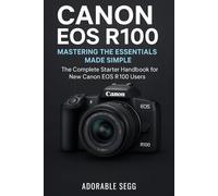 Canon EOS R100 Mastering The Essentials Made Simple: The Complete Starter Handbook for New Canon EOS R100 Users