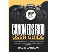 Canon Eos R100 User Guide: A Beginner-Friendly Manual to Setup, Shooting Modes, Common Problems, and Capturing Professional-Quality Images with Confidence