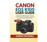 Canon EOS R100 User Guide: A Practical Handbook to Learn Camera Controls, Take Stunning Photos, and Solve Common Issues for Better Results