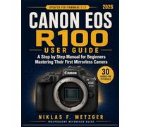 Canon EOS R100 User Guide for Beginners: Master Your First Mirrorless Camera with 30 Step by Step Photography Tutorials
