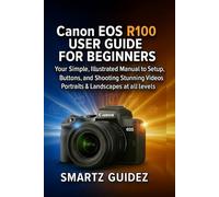 Canon EOS R100 USER GUIDE FOR BEGINNERS: Your Simple, Illustrated Manual to Setup, Buttons, and Shooting Stunning Videos, Portraits & Landscapes at all levels
