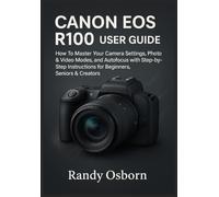 Canon EOS R100 User Guide: How To Master Your Camera Settings, Photo & Video Modes, and Autofocus with Step-by-Step Instructions for Beginners, Seniors & Creators
